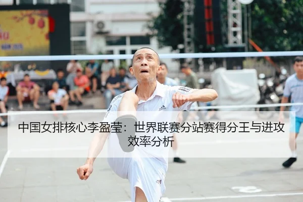 中国女排核心李盈莹：世界联赛分站赛得分王与进攻效率分析